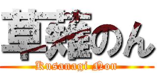 草薙のん (Kusanagi Non)