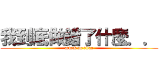 我到底做錯了什麼．． (attack on titan)