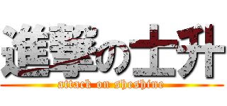 進撃の士升 (attack on sheshine)