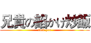 兄貴の餡かけ炒飯 (fuck you)