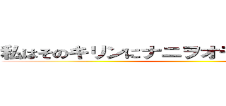 私はそのキリンにナニヲオモエバイインｄナ ()