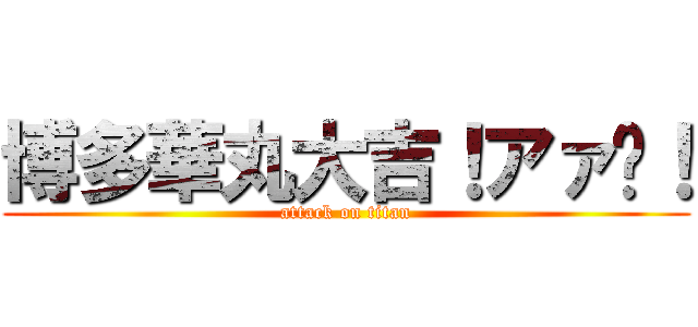 博多華丸大吉！アァ〜！ (attack on titan)