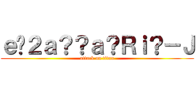 ｅ�２ａ？？ａ？Ｒｉ？－Ｊ (attack on titan)