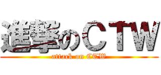 進撃のＣＴＷ (attack on CTW)