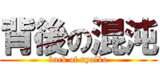 背後の混沌 (back of nyalko)