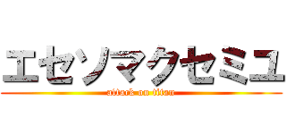 エセソマクセミユ (attack on titan)