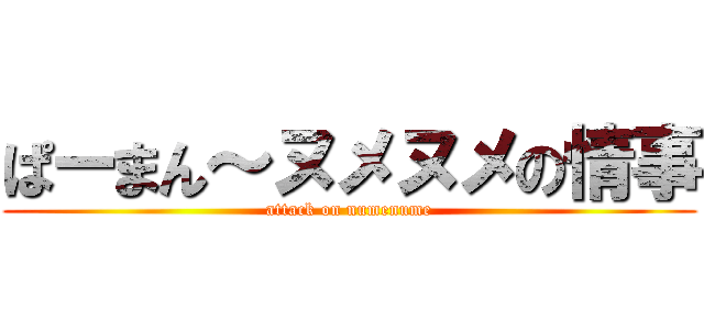 ぱーまん～ヌメヌメの情事 (attack on numenume)