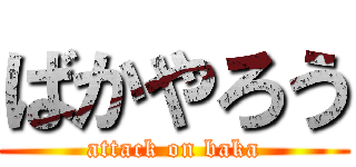 ばかやろう (attack on baka)