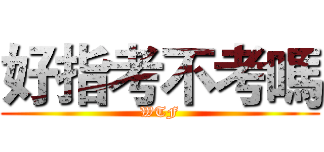 好指考不考嗎 (WTF)