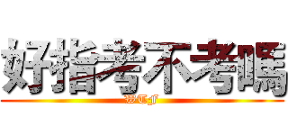 好指考不考嗎 (WTF)