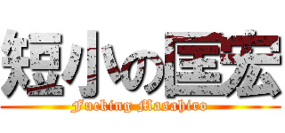 短小の匡宏 (Fucking Masahiro)