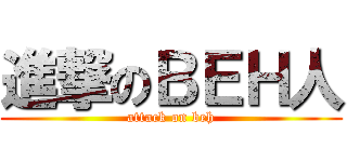 進撃のＢＥＨ人 (attack on beh)
