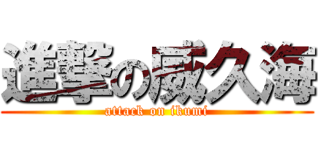 進撃の威久海 (attack on ikumi)