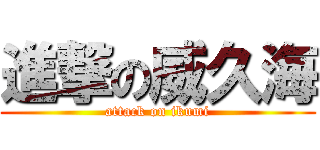 進撃の威久海 (attack on ikumi)