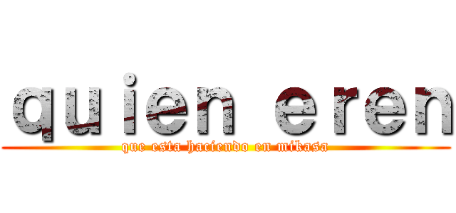 ｑｕｉｅｎ ｅｒｅｎ (que esta haciendo en mikasa)