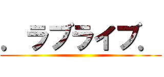 ．ラブライブ． ()