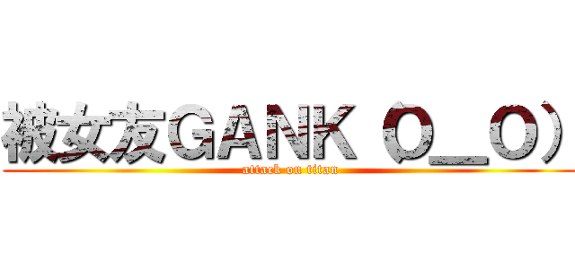 被女友ＧＡＮＫ（Ｏ＿Ｏ） (attack on titan)