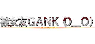 被女友ＧＡＮＫ（Ｏ＿Ｏ） (attack on titan)