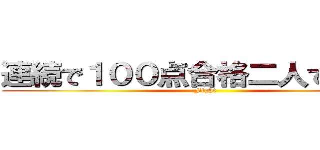 連続で１００点合格二人でするぞ！ (Fight)