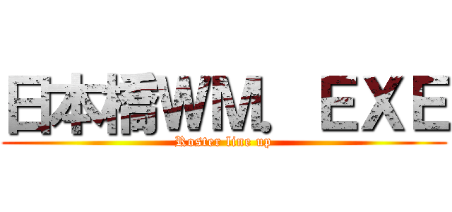 日本橋ＷＭ．ＥＸＥ (Roster line up)