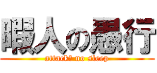 暇人の愚行 (attack? no sleep)