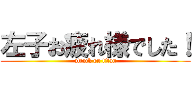 左子お疲れ様でした！ (attack on titan)