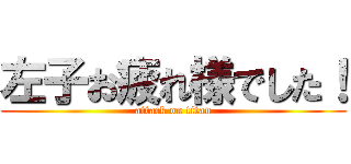 左子お疲れ様でした！ (attack on titan)