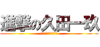 進撃の久田一玖 (器がちっせんだよ！！)