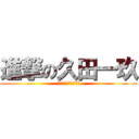 進撃の久田一玖 (器がちっせんだよ！！)