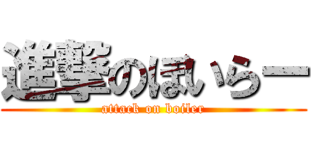 進撃のぼいらー (attack on boiler)