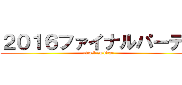 ２０１６ファイナルパーティ (attack on titan)