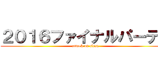 ２０１６ファイナルパーティ (attack on titan)