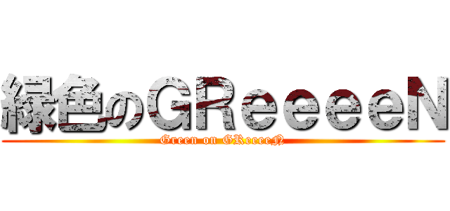 緑色のＧＲｅｅｅｅＮ (Green on GReeeeN)