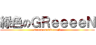 緑色のＧＲｅｅｅｅＮ (Green on GReeeeN)