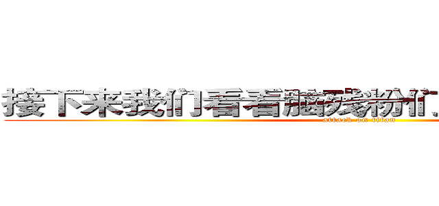 接下来我们看看脑残粉们早思慕想的韩国 (attack on titan)