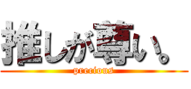 推しが尊い。 (precious)