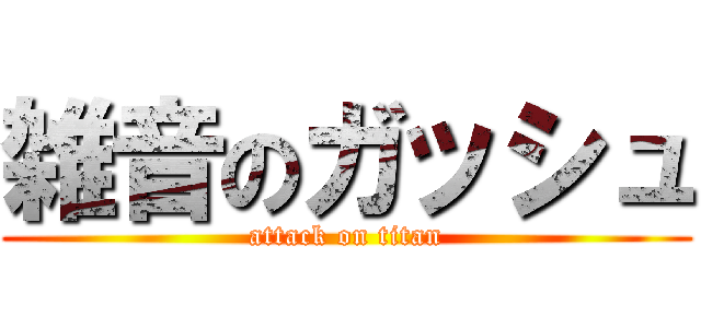 雑音のガッシュ (attack on titan)