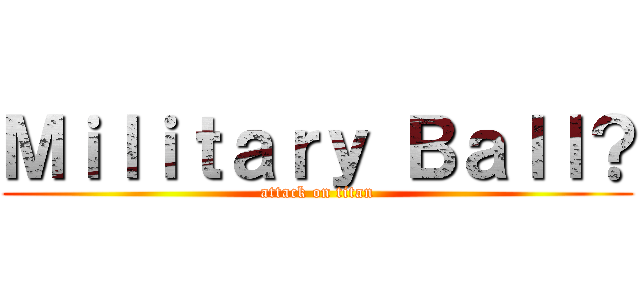 Ｍｉｌｉｔａｒｙ Ｂａｌｌ？ (attack on titan)