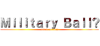Ｍｉｌｉｔａｒｙ Ｂａｌｌ？ (attack on titan)