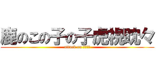 鹿のこの子の子虎視眈々 (attack on デーモン)