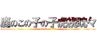 鹿のこの子の子虎視眈々 (attack on デーモン)