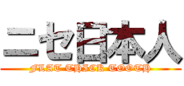 ニセ日本人 (FLAT THICK TOOTH)