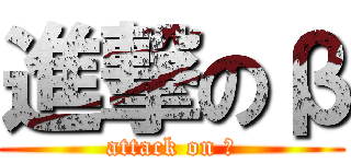 進撃のβ (attack on β)