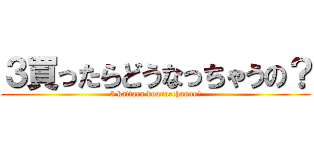 ３買ったらどうなっちゃうの？ (3 kattara dounacchauno?)