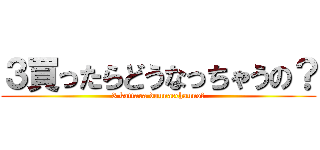 ３買ったらどうなっちゃうの？ (3 kattara dounacchauno?)