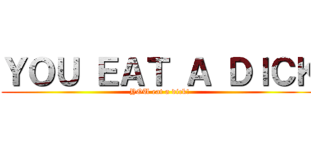 ＹＯＵ ＥＡＴ Ａ ＤＩＣＫ (YOU eat a dick!)