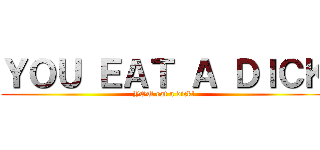 ＹＯＵ ＥＡＴ Ａ ＤＩＣＫ (YOU eat a dick!)