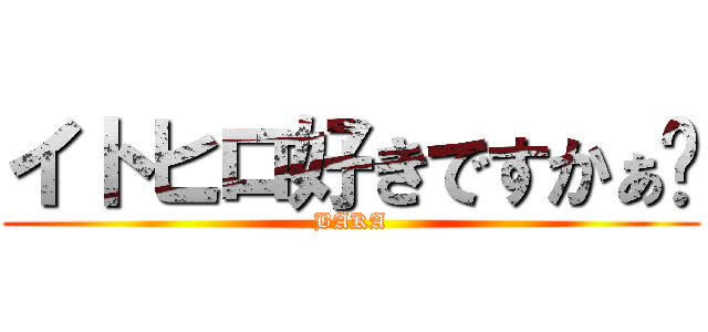 イトヒロ好きですかぁ⁈ (BAKA)