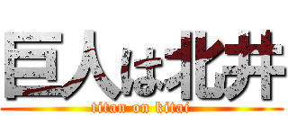 巨人は北井 (titan on kitai)
