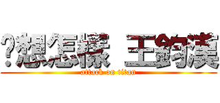 你想怎樣 王鈞漢 (attack on titan)